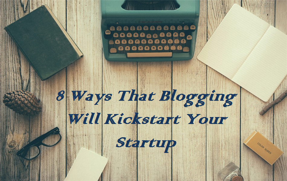 8 Ways That Blogging Will Kickstart Your Startup
